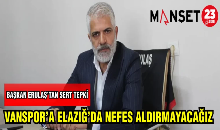 BAŞKAN ERULAŞ'TAN SERT TEPKİ: VANSPOR'A ELAZIĞ'DA NEFES ALDIRMAYACAĞIZ