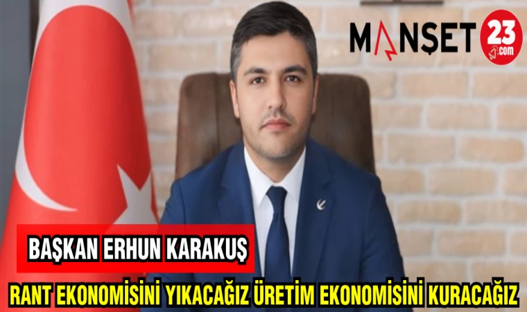 BAŞKAN KARAKUŞ: RANT EKONOMİSİNİ YIKACAĞIZ ÜRETİM EKONOMİSİNİ KURACAZ