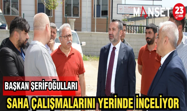 BAŞKAN ŞERİFOĞULLARI SAHA ÇALIŞMALARINI YERİNDE İNCELİYOR