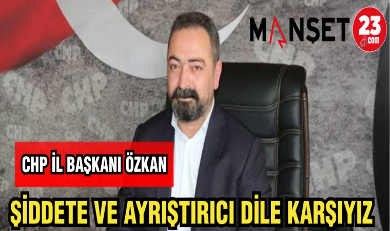 CHP İL BAŞKANI ÖZKAN: ŞİDDETE VE AYRIŞTIRICI DİLE KARŞIYIZ