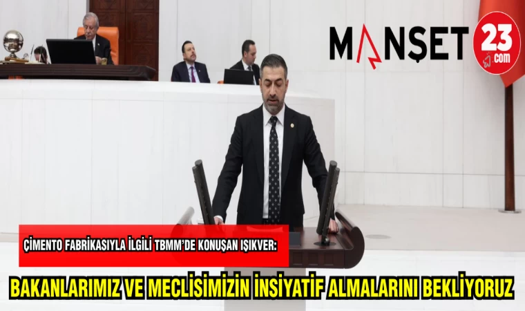 ÇİMENTO FABRİKASIYLA İLGİLİ TBMM'DE KONUŞAN IŞIKVER:BAKANLARIMIZ VE MECLİSİMİZİN İNSİYATİF ALMALARINI BEKLİYORUZ