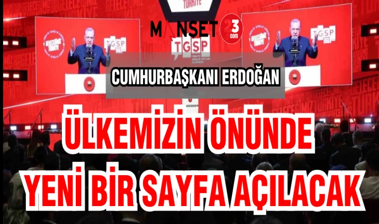 CUMHURBAŞKANI ERDOĞAN: ÜLKEMİZİN ÖNÜNDE YENİ BİR SAYFA AÇILACAK