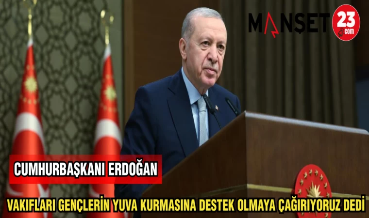 CUMHURBAŞKANI ERDOĞAN VAKIFLARI GENÇLERİN YUVA KURMASINA DESTEK OLMAYA ÇAĞIRIYORUZ DEDİ