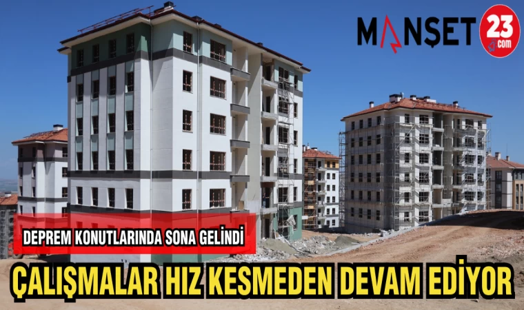 DEPREM KONUTLARINDA SONA GELİNDİ ÇALIŞMALAR HIZ KESMEDEN DEVAM EDİYOR