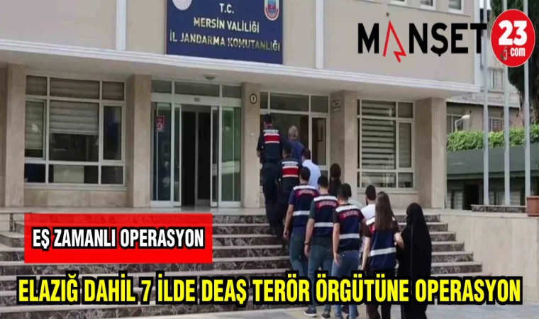 ELAZIĞ DAHİL 7 İLDE DEAŞ TERÖR ÖRGÜTÜNE OPERASYON