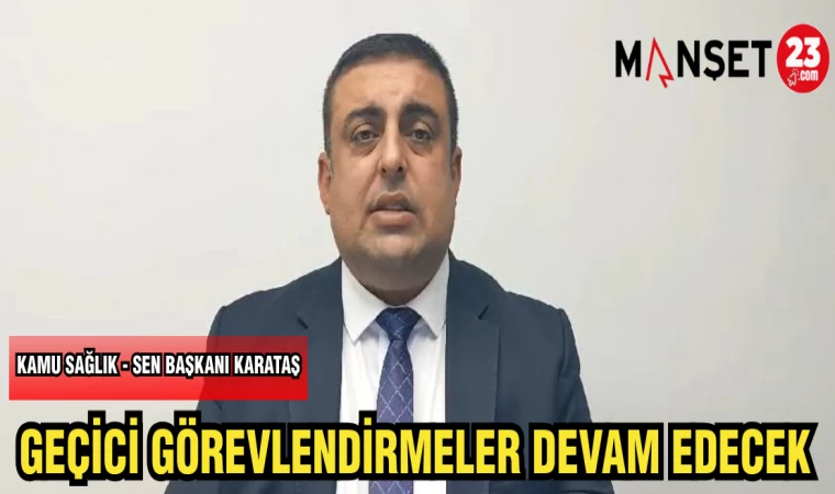 KAMU SAĞLIK-SEN BAŞKANI KARATAŞ: GEÇİCİ GÖREVLENDİRMELER DEVAM EDECEK