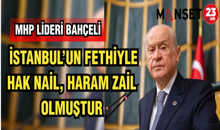 MHP LİDERİ BAHÇELİ: İSTANBUL'UN FETHİYLE HAK NAİL,HARAM ZAİL OLMUŞTUR