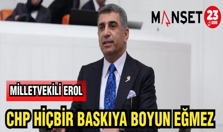 MİLLETVEKİLİ EROL: CHP HİÇBİR BASKIYA BOYUN EĞMEZ