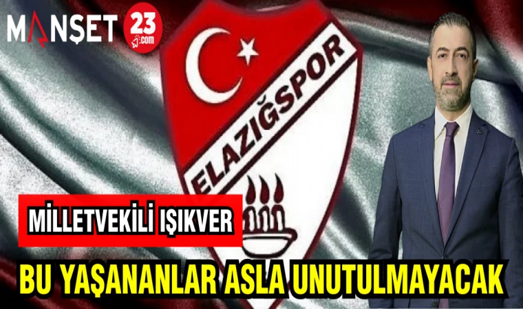 MİLLETVEKİLİ IŞIKVER: BU YAŞANANLAR UNUTULMAYACAK