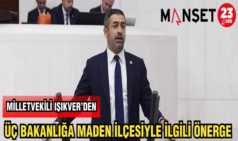 MİLLETVEKİLİ IŞIKVER’DEN ÜÇ BAKANLIĞA MADEN İLÇESİYLE İLGİLİ ÖNERGE