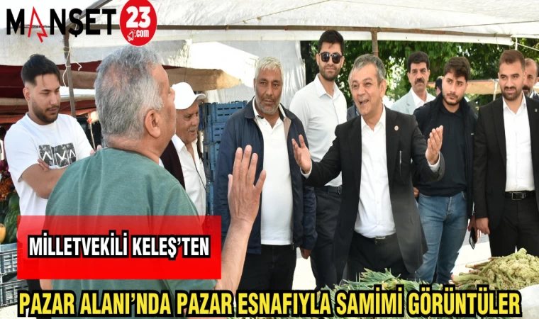 MİLLETVEKİLİ KELEŞ'TEN PAZAR ALANI'NDA PAZAR ESNAFIYLA SAMİMİ GÖRÜNTÜLER