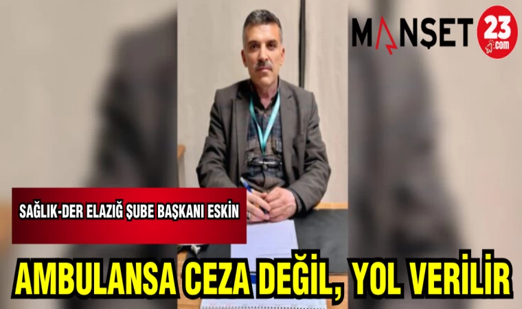 SAĞLIK-DER ELAZIĞ ŞUBE BAŞKANI ESKİN: AMBULANSA CEZA DEĞİL, YOL VERİLİR