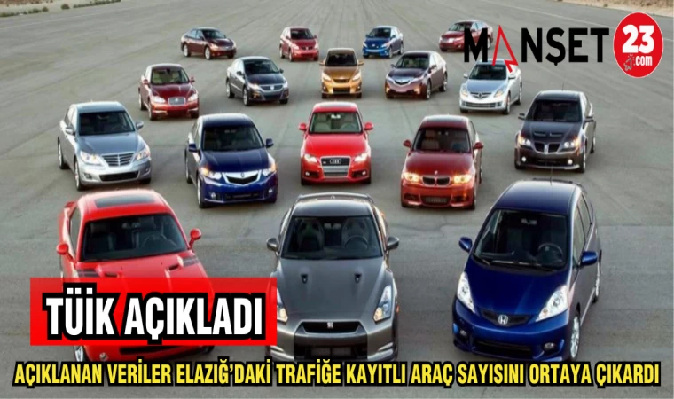 TÜİK AÇIKLADI AÇIKLANAN VERİLER ELAZIĞ'DAKİ TRAFİĞE KAYITLI ARAÇ SAYISINI ORTAYA ÇIKARDI