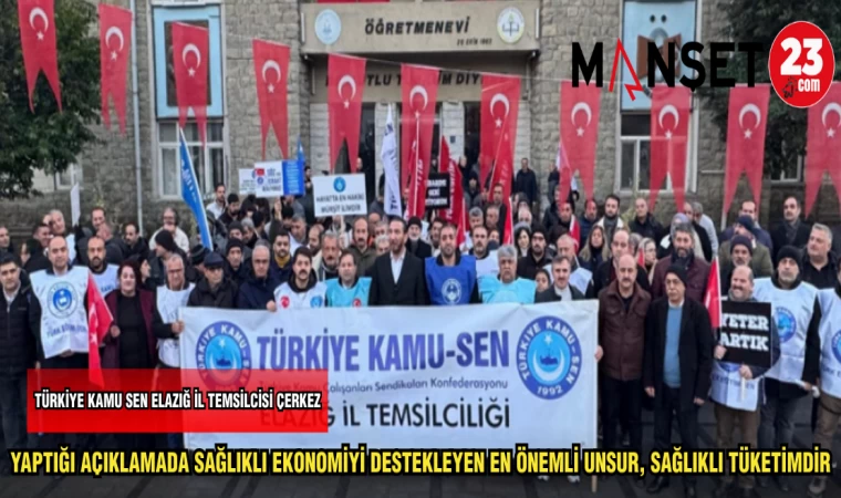 TÜRKİYE KAMU SEN ELAZIĞ İL TEMSİLCİSİ ÇERKEZ YAPTIĞI AÇIKLAMADA: SAĞLIKLI EKONOMİYİ DESTEKLEYEN ÖNEMLİ UNSUR SAĞLIKLI TÜKETİMDİR