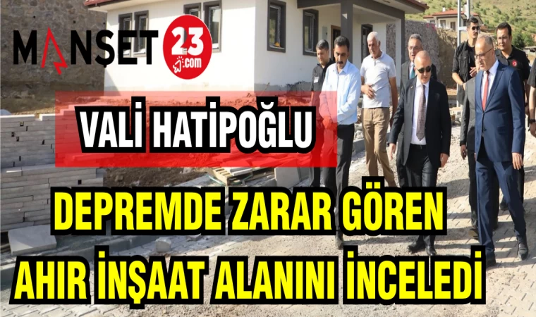 VALİ HATİPOĞLU DEPREMDE ZARAR GÖREN AHIR ALANINI İNCELEDİ