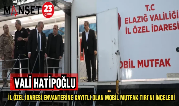 VALİ HATİPOĞLU İL ÖZEL İDARESİ ENVANTERİNE KAYITLI MOBİL MUTFAK TIRI'NI İNCELEDİ