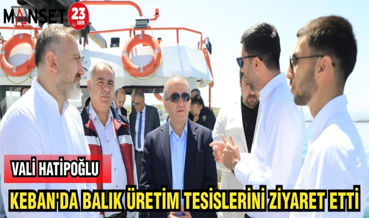 VALİ HATİPOĞLU KEBAN'DA BALIK ÜRETİM TESİSLERİNİ ZİYARET ETTİ