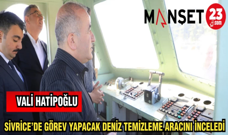 VALİ HATİPOĞLU SİVRİCE'DE GÖREV YAPACAK DENİZ TEMİZLEME ARACINI İNCELEDİ