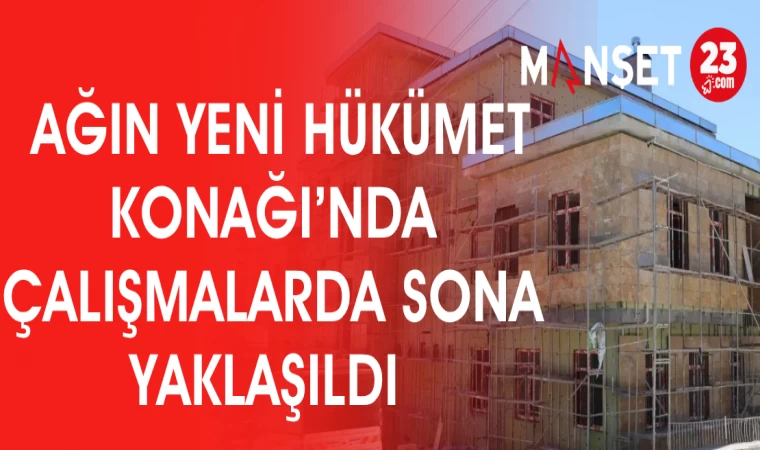 AĞIN YENİ HÜKÜMET KONAĞI'NDA SONA YAKLAŞILDI