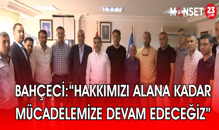 BAHÇECİ: “HAKKIMIZI ALANA KADAR MÜCADELEMİZE DEVAM EDECEĞİZ”
