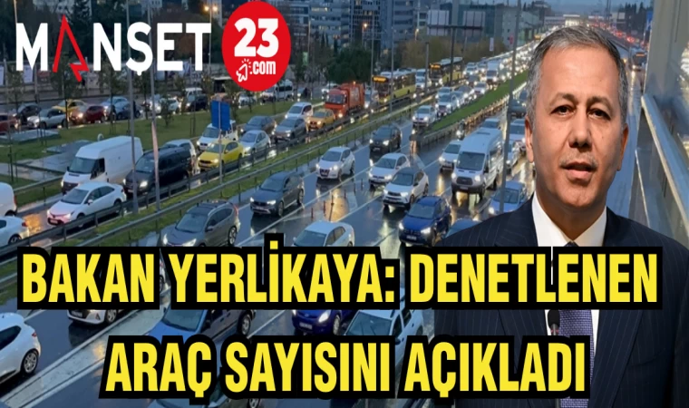 BAKAN YERLİKAYA: DENETLENEN ARAÇ SAYISINI AÇIKLADI