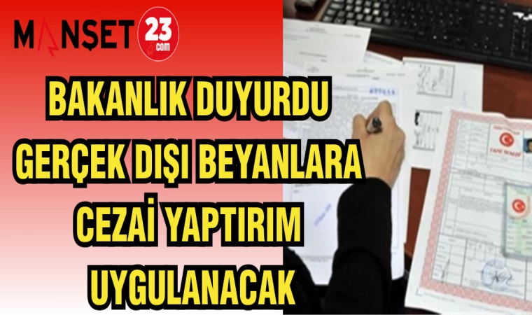 BAKANLIK DUYURDU: GERÇEK DIŞI BEYANLARA CEZAİ YAPTIRIM UYGULANACAK