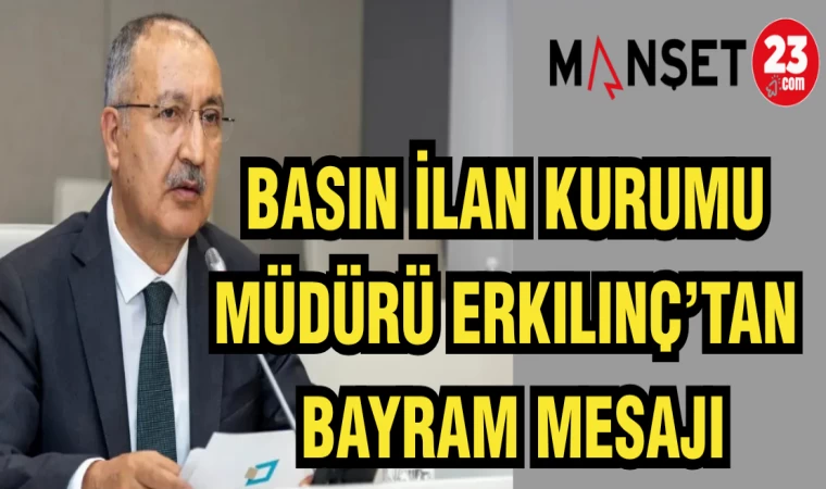 BASIN İLAN KURUMU MÜDÜRÜ ERKILINÇ'TAN BAYRAM MESAJI
