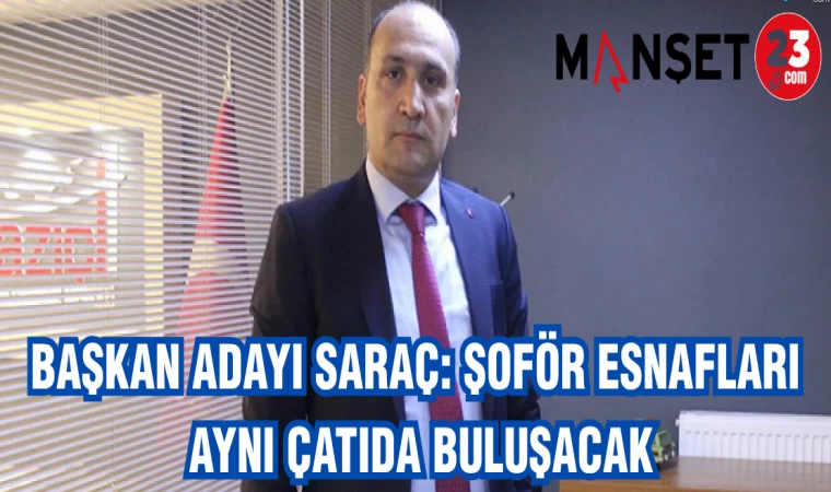 BAŞKAN ADAYI SARAÇ: ŞOFÖR ESNAFLARI AYNI ÇATIDA BULUŞACAK