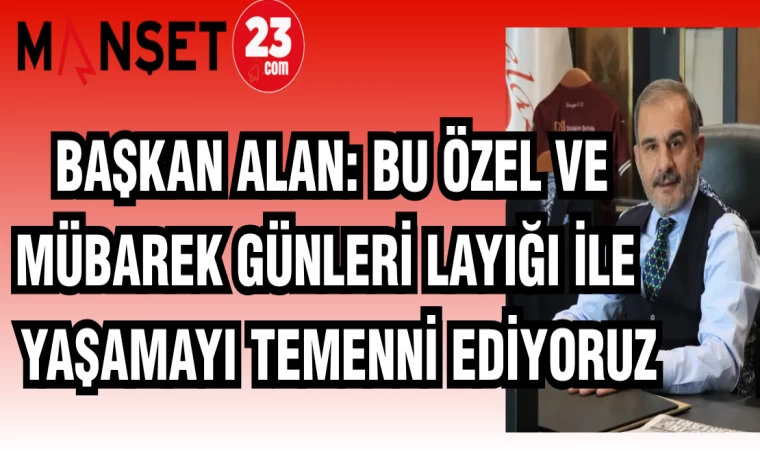 BAŞKAN ALAN: BU ÖZEL VE MÜBAREK GÜNLERİ LAYIĞI İLE YAŞAMAYI TEMENNİ EDİYORUZ
