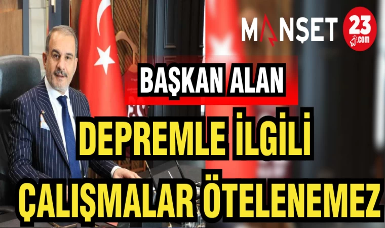 BAŞKAN ALAN:DEPREMLE İLGİLİ ÇALIŞMALAR ÖTELENEMEZ