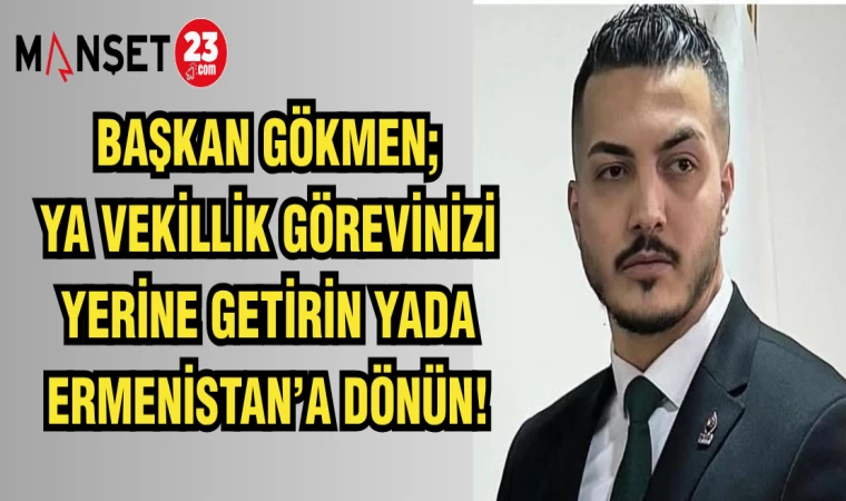 BAŞKAN GÖKMEN; YA VEKİLLİK GÖREVİNİZİ YERİNE GETİRİN YADA ERMENİSTAN'A DÖNÜN!