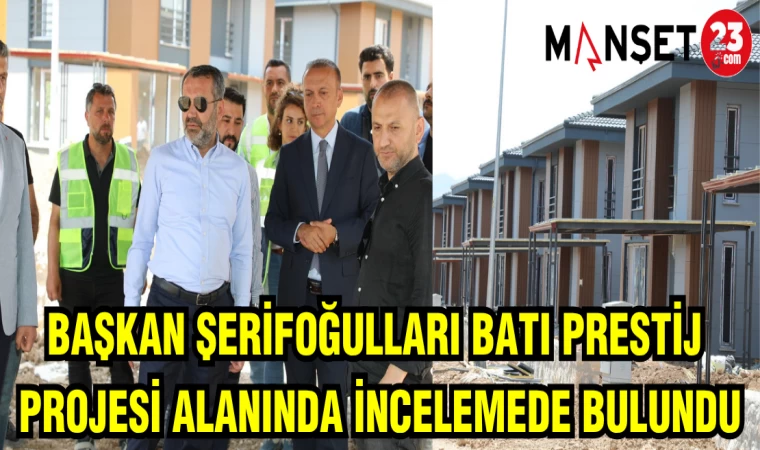 BAŞKAN ŞERİFOĞULLARI BATI PRESTİJ PROJESİ ALANINDA İNCELEMEDE BULUNDU