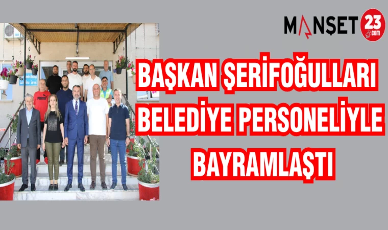 BAŞKAN ŞERİFOĞULLARI BELEDİYE PERSONELİYLE BAYRAMLAŞTI