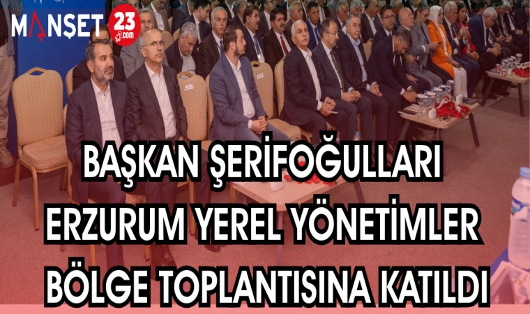 BAŞKAN ŞERİFOĞULLARI ERZURUM YEREL YÖNETİMLER BÖLGE TOPLANTISINA KATILDI