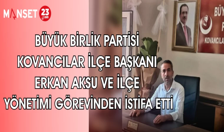 BÜYÜK BİRLİK PARTİSİ KOVANCILAR İLÇE BAŞKANI ERKAN AKSU VE İLÇE YÖNETİMİ GÖREVİNDEN İSTİFA ETTİ