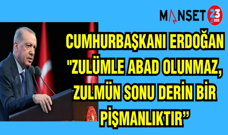 CUMHURBAŞKANI ERDOĞAN: "ZULÜMLE ABAD OLUNMAZ,ZULMÜN SONU DERİN BİR PİŞMANLIKTIR"