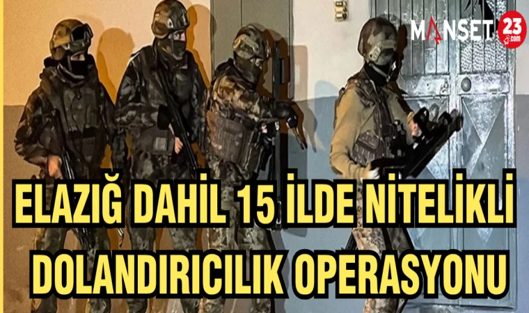 ELAZIĞ DAHİL 15 İLDE NİTELİKLİ DOLANDIRICILIK OPERASYONU