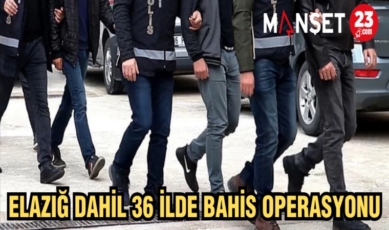 ELAZIĞ DAHİL 36 İLDE BAHİS OPERASYONU
