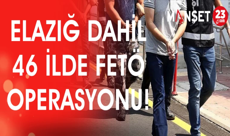 ELAZIĞ DAHİL 46 İLDE FETÖ OPERASYONU
