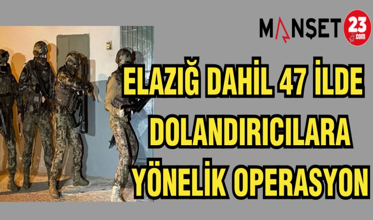 ELAZIĞ DAHİL 47 İLDE DOLANDIRICILARA YÖNELİK OPERASYON