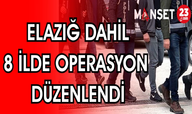 ELAZIĞ DAHİL 8 İLDE OPERASYON DÜZENLENDİ