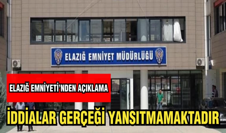 ELAZIĞ EMNİYETİ'NDEN AÇIKLAMA: İDDİALAR GERÇEĞİ YANSITMAMAKTADIR