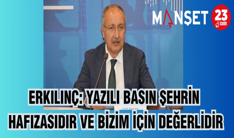 ERKILINÇ: YAZILI BASIN ŞEHRİN HAFIZASIDIR VE BİZİM İÇİN DEĞERLİDİR