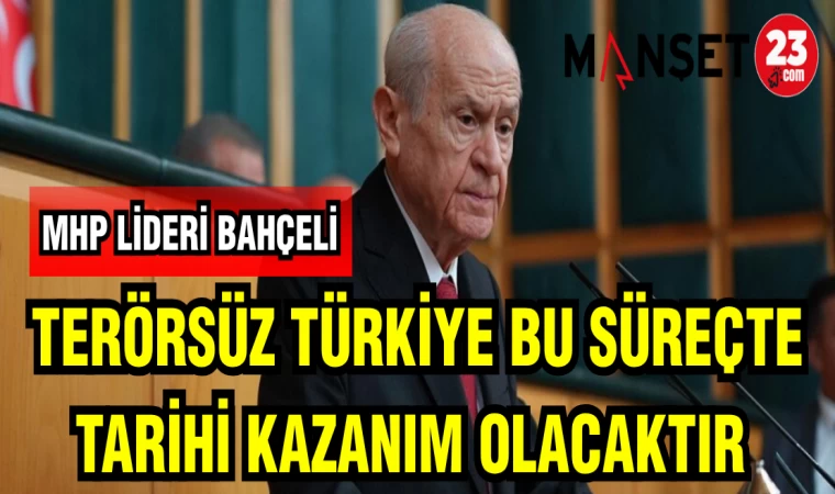 MHP LİDERİ BAHÇELİ: TERÖRSÜZ TÜRKİYE BU SÜREÇTE TARİHİ KAZANIM OLACAKTIR