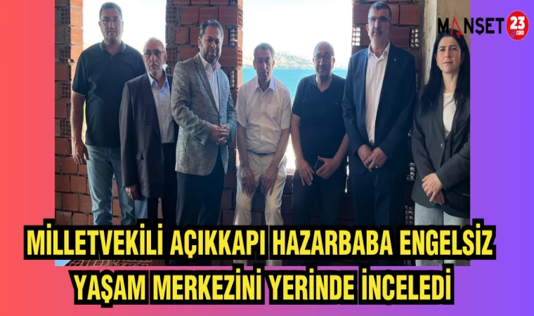 MİLLETVEKİLİ AÇIKKAPI HAZARBABA ENGELSİZ YAŞAM MERKEZİNİ YERİNDE İNCELEDİ