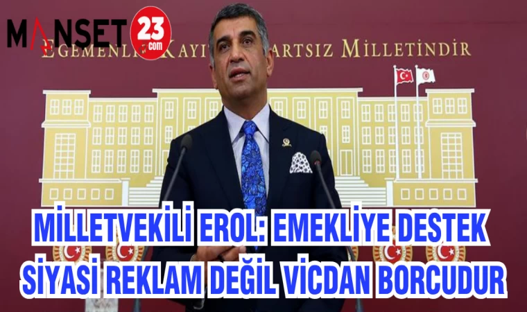MİLLETVEKİLİ EROL: “EMEKLİYE DESTEK SİYASİ REKLAM DEĞİL VİCDAN BORCUDUR"
