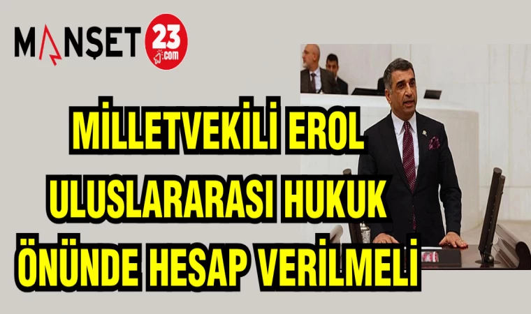 MİLLETVEKİLİ EROL: ULUSLARARASI HUKUK ÖNÜNDE HESAP VERİLMELİ