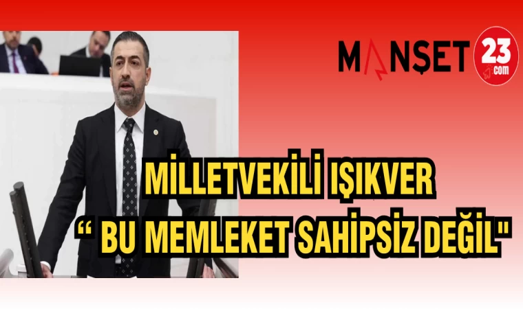 MİLLETVEKİLİ IŞIKVER “BU MEMLEKET SAHİPSİZ DEĞİL"