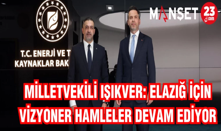 MİLLETVEKİLİ IŞIKVER: ELAZIĞ İÇİN VİZYONER HAMLELER DEVAM EDİYOR