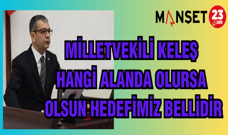 MİLLETVEKİLİ KELEŞ: HANGİ ALANDA OLURSA OLSUN HEDEFİMİZ BELLİDİR